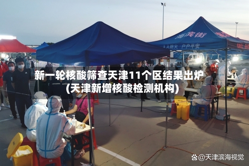 新一轮核酸筛查天津11个区结果出炉(天津新增核酸检测机构)-第2张图片