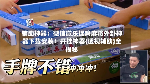 辅助神器:微信微乐捉鸡麻将外卦神器下载安装!开挂神器{透视辅助}全揭秘-第2张图片