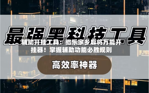 辅助开挂工具:微乐家乡麻将万能开挂器!掌握辅助功能必胜规则-第2张图片