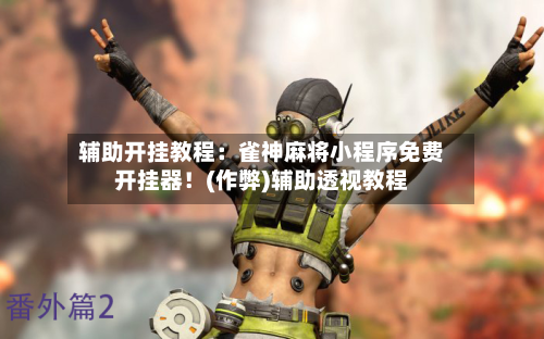 辅助开挂教程:雀神麻将小程序免费开挂器!(作弊)辅助透视教程-第1张图片