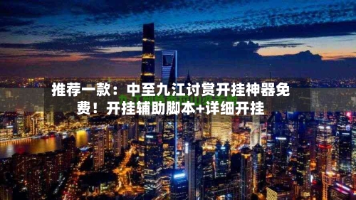 推荐一款:中至九江讨赏开挂神器免费!开挂辅助脚本+详细开挂-第2张图片
