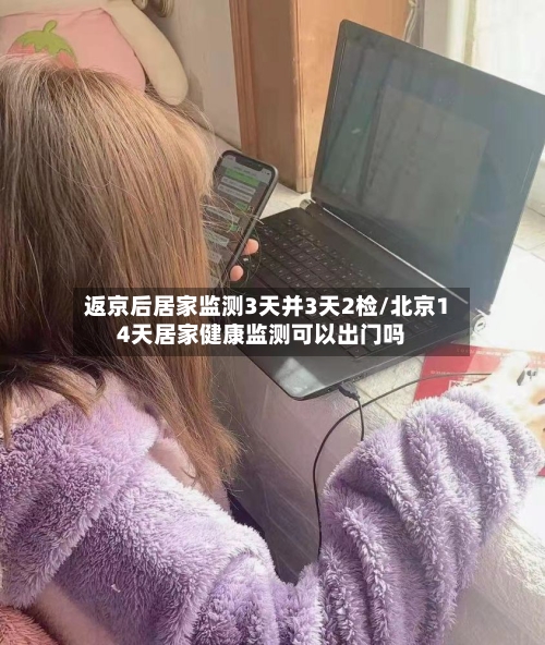 返京后居家监测3天并3天2检/北京14天居家健康监测可以出门吗-第2张图片