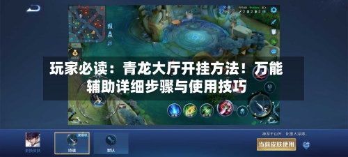 玩家必读:青龙大厅开挂方法!万能辅助详细步骤与使用技巧-第1张图片