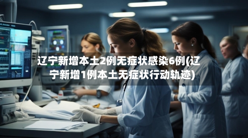辽宁新增本土2例无症状感染6例(辽宁新增1例本土无症状行动轨迹)-第2张图片