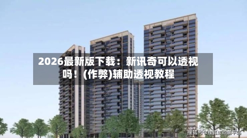 2026最新版下载:新讯奇可以透视吗!(作弊)辅助透视教程-第3张图片
