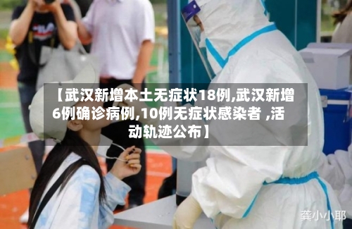 【武汉新增本土无症状18例,武汉新增6例确诊病例,10例无症状感染者 ,活动轨迹公布】