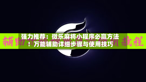 强力推荐:微乐麻将小程序必赢方法!万能辅助详细步骤与使用技巧-第2张图片