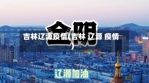 吉林辽源疫情(吉林 辽源 疫情)-第3张图片