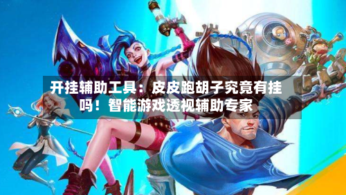 开挂辅助工具：皮皮跑胡子究竟有挂吗！智能游戏透视辅助专家-第3张图片