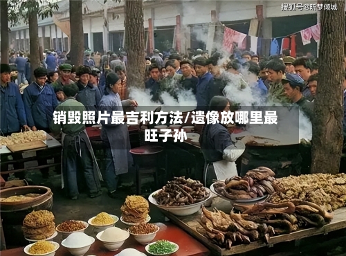 销毁照片最吉利方法/遗像放哪里最旺子孙-第2张图片